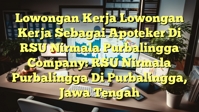 Lowongan Kerja Lowongan Kerja Sebagai Apoteker Di RSU Nirmala Purbalingga Company: RSU Nirmala Purbalingga Di Purbalingga, Jawa Tengah