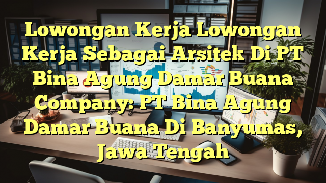 Lowongan Kerja Lowongan Kerja Sebagai Arsitek Di PT Bina Agung Damar Buana Company: PT Bina Agung Damar Buana Di Banyumas, Jawa Tengah