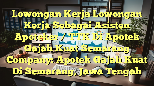 Lowongan Kerja Lowongan Kerja Sebagai Asisten Apoteker / TTK Di Apotek Gajah Kuat Semarang Company: Apotek Gajah Kuat Di Semarang, Jawa Tengah