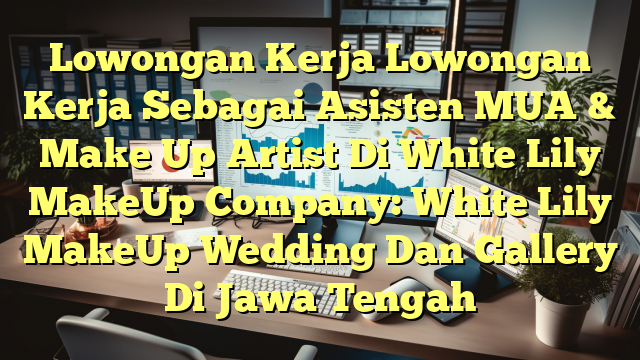 Lowongan Kerja Lowongan Kerja Sebagai Asisten MUA & Make Up Artist Di White Lily MakeUp Company: White Lily MakeUp Wedding Dan Gallery Di Jawa Tengah