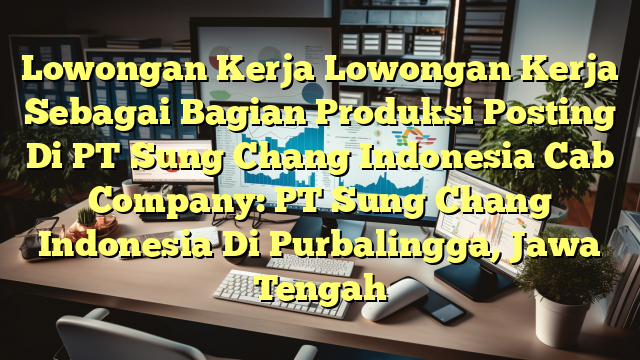 Lowongan Kerja Lowongan Kerja Sebagai Bagian Produksi Posting Di PT Sung Chang Indonesia Cab Company: PT Sung Chang Indonesia Di Purbalingga, Jawa Tengah