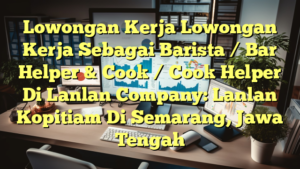 Lowongan Kerja Lowongan Kerja Sebagai Barista / Bar Helper & Cook / Cook Helper Di Lanlan Company: Lanlan Kopitiam Di Semarang, Jawa Tengah