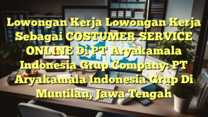 Lowongan Kerja Lowongan Kerja Sebagai COSTUMER SERVICE ONLINE Di PT Aryakamala Indonesia Grup Company: PT Aryakamala Indonesia Grup Di Muntilan, Jawa Tengah