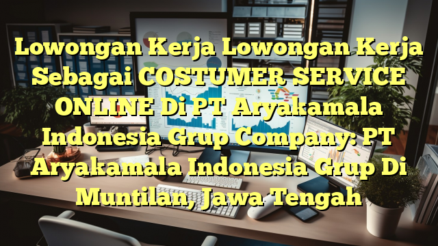 Lowongan Kerja Lowongan Kerja Sebagai COSTUMER SERVICE ONLINE Di PT Aryakamala Indonesia Grup Company: PT Aryakamala Indonesia Grup Di Muntilan, Jawa Tengah