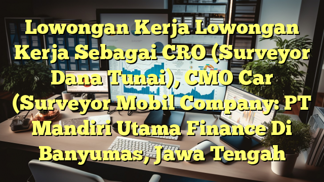 Lowongan Kerja Lowongan Kerja Sebagai CRO (Surveyor Dana Tunai), CMO Car (Surveyor Mobil Company: PT Mandiri Utama Finance Di Banyumas, Jawa Tengah