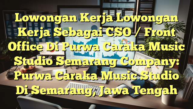 Lowongan Kerja Lowongan Kerja Sebagai CSO / Front Office Di Purwa Caraka Music Studio Semarang Company: Purwa Caraka Music Studio Di Semarang, Jawa Tengah