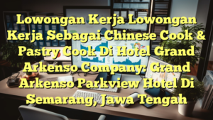 Lowongan Kerja Lowongan Kerja Sebagai Chinese Cook & Pastry Cook Di Hotel Grand Arkenso Company: Grand Arkenso Parkview Hotel Di Semarang, Jawa Tengah