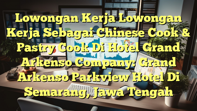 Lowongan Kerja Lowongan Kerja Sebagai Chinese Cook & Pastry Cook Di Hotel Grand Arkenso Company: Grand Arkenso Parkview Hotel Di Semarang, Jawa Tengah