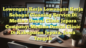 Lowongan Kerja Lowongan Kerja Sebagai Cleaning Service Di Medina Dental Clinic Jepara Company: Medina Dental Clinic Di Kabupaten Jepara, Jawa Tengah