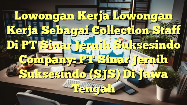 Lowongan Kerja Lowongan Kerja Sebagai Collection Staff Di PT Sinar Jernih Suksesindo Company: PT Sinar Jernih Suksesindo (SJS) Di Jawa Tengah