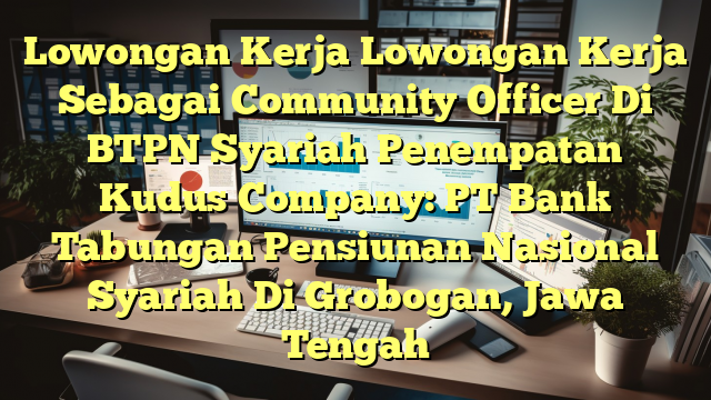 Lowongan Kerja Lowongan Kerja Sebagai Community Officer Di BTPN Syariah Penempatan Kudus Company: PT Bank Tabungan Pensiunan Nasional Syariah Di Grobogan, Jawa Tengah