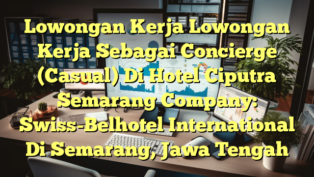 Lowongan Kerja Lowongan Kerja Sebagai Concierge (Casual) Di Hotel Ciputra Semarang Company: Swiss-Belhotel International Di Semarang, Jawa Tengah