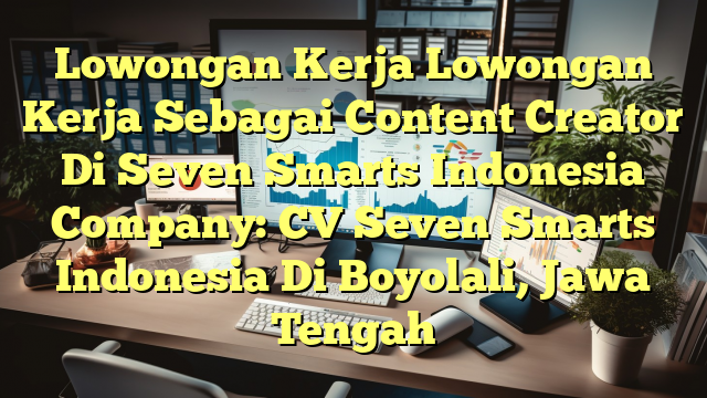 Lowongan Kerja Lowongan Kerja Sebagai Content Creator Di Seven Smarts Indonesia Company: CV Seven Smarts Indonesia Di Boyolali, Jawa Tengah