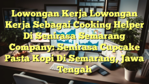 Lowongan Kerja Lowongan Kerja Sebagai Cooking Helper Di Senirasa Semarang Company: Senirasa Cupcake Pasta Kopi Di Semarang, Jawa Tengah