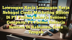 Lowongan Kerja Lowongan Kerja Sebagai Credit Marketing Officer Di PT Padma Raharja Sentosa Company: PT Padma Raharja Sentosa Di Kebumen, Jawa Tengah