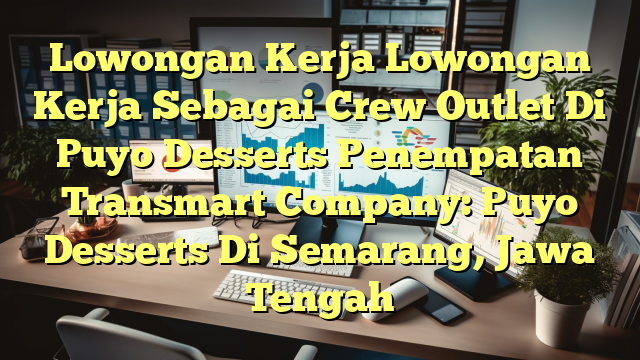 Lowongan Kerja Lowongan Kerja Sebagai Crew Outlet Di Puyo Desserts Penempatan Transmart Company: Puyo Desserts Di Semarang, Jawa Tengah