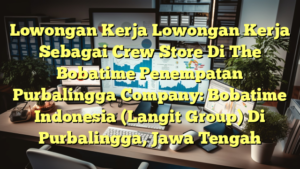 Lowongan Kerja Lowongan Kerja Sebagai Crew Store Di The Bobatime Penempatan Purbalingga Company: Bobatime Indonesia (Langit Group) Di Purbalingga, Jawa Tengah