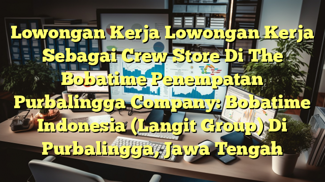 Lowongan Kerja Lowongan Kerja Sebagai Crew Store Di The Bobatime Penempatan Purbalingga Company: Bobatime Indonesia (Langit Group) Di Purbalingga, Jawa Tengah