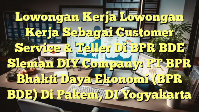 Lowongan Kerja Lowongan Kerja Sebagai Customer Service & Teller Di BPR BDE Sleman DIY Company: PT BPR Bhakti Daya Ekonomi (BPR BDE) Di Pakem, DI Yogyakarta