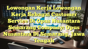 Lowongan Kerja Lowongan Kerja Sebagai Customer Service Di Opus Nusantara Semarang Company: Opus Nusantara Di Semarang, Jawa Tengah