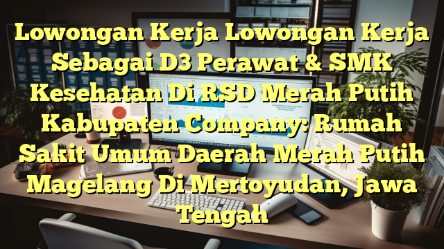 Lowongan Kerja Lowongan Kerja Sebagai D3 Perawat & SMK Kesehatan Di RSD Merah Putih Kabupaten Company: Rumah Sakit Umum Daerah Merah Putih Magelang Di Mertoyudan, Jawa Tengah