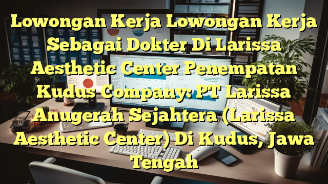 Lowongan Kerja Lowongan Kerja Sebagai Dokter Di Larissa Aesthetic Center Penempatan Kudus Company: PT Larissa Anugerah Sejahtera (Larissa Aesthetic Center) Di Kudus, Jawa Tengah