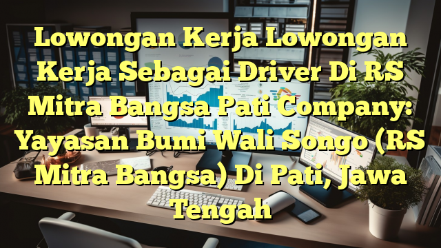 Lowongan Kerja Lowongan Kerja Sebagai Driver Di RS Mitra Bangsa Pati Company: Yayasan Bumi Wali Songo (RS Mitra Bangsa) Di Pati, Jawa Tengah