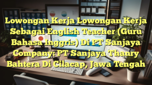 Lowongan Kerja Lowongan Kerja Sebagai English Teacher (Guru Bahasa Inggris) Di PT Sanjaya Company: PT Sanjaya Thanry Bahtera Di Cilacap, Jawa Tengah