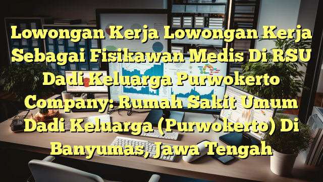 Lowongan Kerja Lowongan Kerja Sebagai Fisikawan Medis Di RSU Dadi Keluarga Purwokerto Company: Rumah Sakit Umum Dadi Keluarga (Purwokerto) Di Banyumas, Jawa Tengah