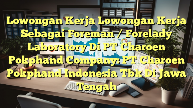 Lowongan Kerja Lowongan Kerja Sebagai Foreman / Forelady Laboratory Di PT Charoen Pokphand Company: PT Charoen Pokphand Indonesia Tbk Di Jawa Tengah