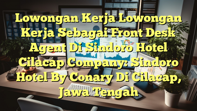 Lowongan Kerja Lowongan Kerja Sebagai Front Desk Agent Di Sindoro Hotel Cilacap Company: Sindoro Hotel By Conary Di Cilacap, Jawa Tengah