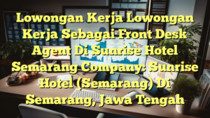 Lowongan Kerja Lowongan Kerja Sebagai Front Desk Agent Di Sunrise Hotel Semarang Company: Sunrise Hotel (Semarang) Di Semarang, Jawa Tengah