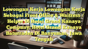 Lowongan Kerja Lowongan Kerja Sebagai Front Office & Waitress / Helper Di Hotel Grand Kanaya Company: Hotel Grand Kanaya Baturraden Di Banyumas, Jawa Tengah