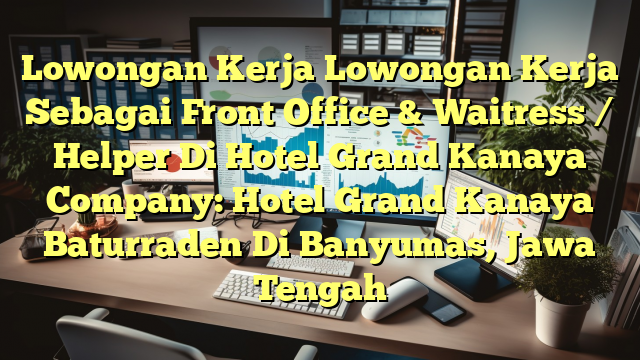 Lowongan Kerja Lowongan Kerja Sebagai Front Office & Waitress / Helper Di Hotel Grand Kanaya Company: Hotel Grand Kanaya Baturraden Di Banyumas, Jawa Tengah