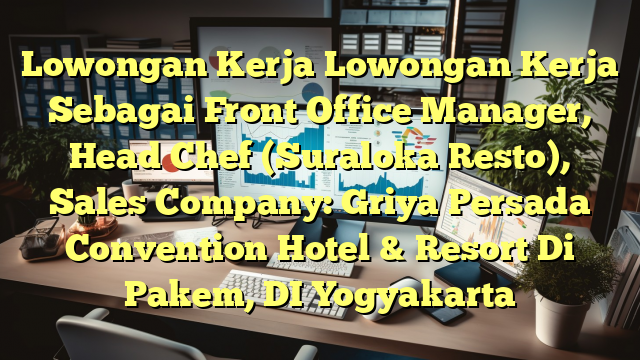 Lowongan Kerja Lowongan Kerja Sebagai Front Office Manager, Head Chef (Suraloka Resto), Sales Company: Griya Persada Convention Hotel & Resort Di Pakem, DI Yogyakarta