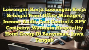 Lowongan Kerja Lowongan Kerja Sebagai Front Office Manager, Income Audit, Cost Control & SPV Company: Waringin Hospitality Hotel Group Di Banyumas, Jawa Tengah