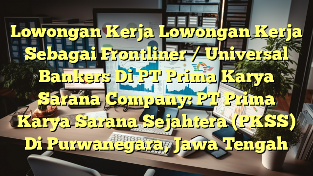 Lowongan Kerja Lowongan Kerja Sebagai Frontliner / Universal Bankers Di PT Prima Karya Sarana Company: PT Prima Karya Sarana Sejahtera (PKSS) Di Purwanegara, Jawa Tengah