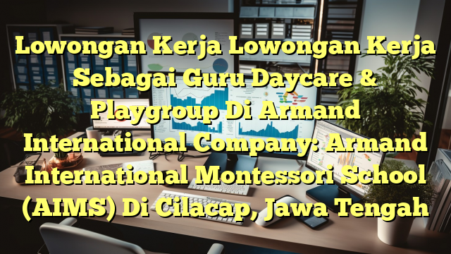 Lowongan Kerja Lowongan Kerja Sebagai Guru Daycare & Playgroup Di Armand International Company: Armand International Montessori School (AIMS) Di Cilacap, Jawa Tengah