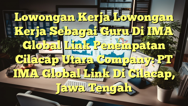 Lowongan Kerja Lowongan Kerja Sebagai Guru Di IMA Global Link Penempatan Cilacap Utara Company: PT IMA Global Link Di Cilacap, Jawa Tengah