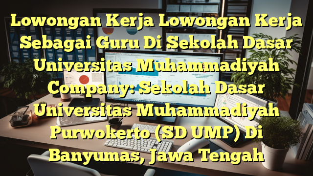 Lowongan Kerja Lowongan Kerja Sebagai Guru Di Sekolah Dasar Universitas Muhammadiyah Company: Sekolah Dasar Universitas Muhammadiyah Purwokerto (SD UMP) Di Banyumas, Jawa Tengah