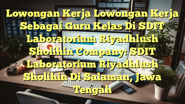 Lowongan Kerja Lowongan Kerja Sebagai Guru Kelas Di SDIT Laboratorium Riyadhlush Sholihin Company: SDIT Laboratorium Riyadhlush Sholihin Di Salaman, Jawa Tengah