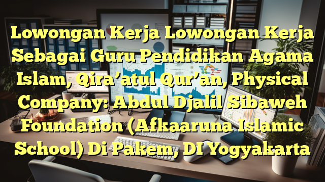 Lowongan Kerja Lowongan Kerja Sebagai Guru Pendidikan Agama Islam, Qira’atul Qur’an, Physical Company: Abdul Djalil Sibaweh Foundation (Afkaaruna Islamic School) Di Pakem, DI Yogyakarta