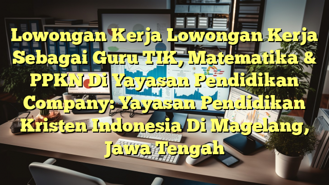 Lowongan Kerja Lowongan Kerja Sebagai Guru TIK, Matematika & PPKN Di Yayasan Pendidikan Company: Yayasan Pendidikan Kristen Indonesia Di Magelang, Jawa Tengah