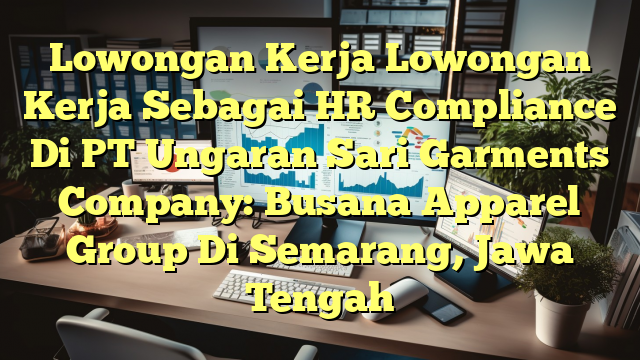 Lowongan Kerja Lowongan Kerja Sebagai HR Compliance Di PT Ungaran Sari Garments Company: Busana Apparel Group Di Semarang, Jawa Tengah