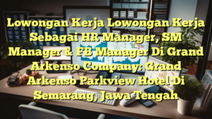 Lowongan Kerja Lowongan Kerja Sebagai HR Manager, SM Manager & FB Manager Di Grand Arkenso Company: Grand Arkenso Parkview Hotel Di Semarang, Jawa Tengah