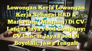 Lowongan Kerja Lowongan Kerja Sebagai HRD & Marketing (Magang) Di CV Lancar Jaya Food Company: CV Lancar Jaya Food Di Boyolali, Jawa Tengah