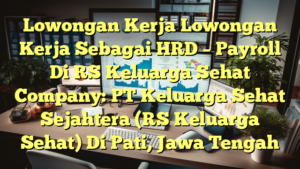 Lowongan Kerja Lowongan Kerja Sebagai HRD – Payroll Di RS Keluarga Sehat Company: PT Keluarga Sehat Sejahtera (RS Keluarga Sehat) Di Pati, Jawa Tengah