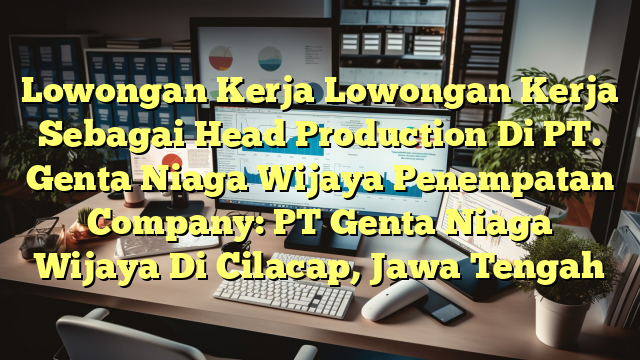 Lowongan Kerja Lowongan Kerja Sebagai Head Production Di PT. Genta Niaga Wijaya Penempatan Company: PT Genta Niaga Wijaya Di Cilacap, Jawa Tengah