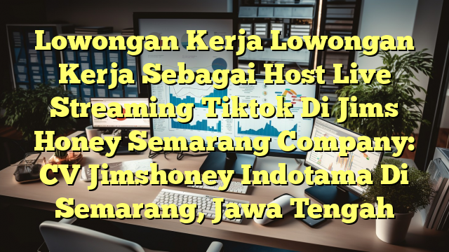 Lowongan Kerja Lowongan Kerja Sebagai Host Live Streaming Tiktok Di Jims Honey Semarang Company: CV Jimshoney Indotama Di Semarang, Jawa Tengah