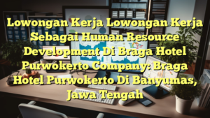 Lowongan Kerja Lowongan Kerja Sebagai Human Resource Development Di Braga Hotel Purwokerto Company: Braga Hotel Purwokerto Di Banyumas, Jawa Tengah